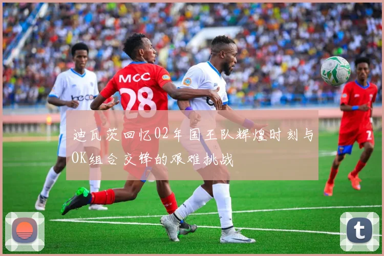 迪瓦茨回忆02年国王队辉煌时刻与OK组合交锋的艰难挑战