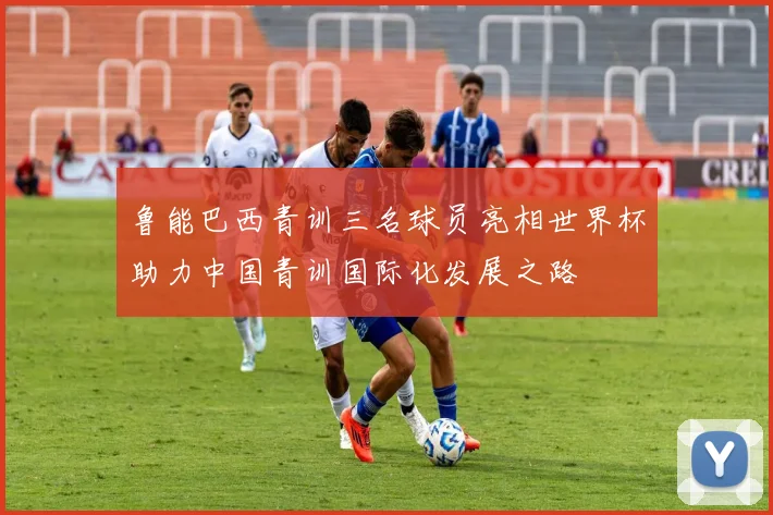 鲁能巴西青训三名球员亮相世界杯助力中国青训国际化发展之路
