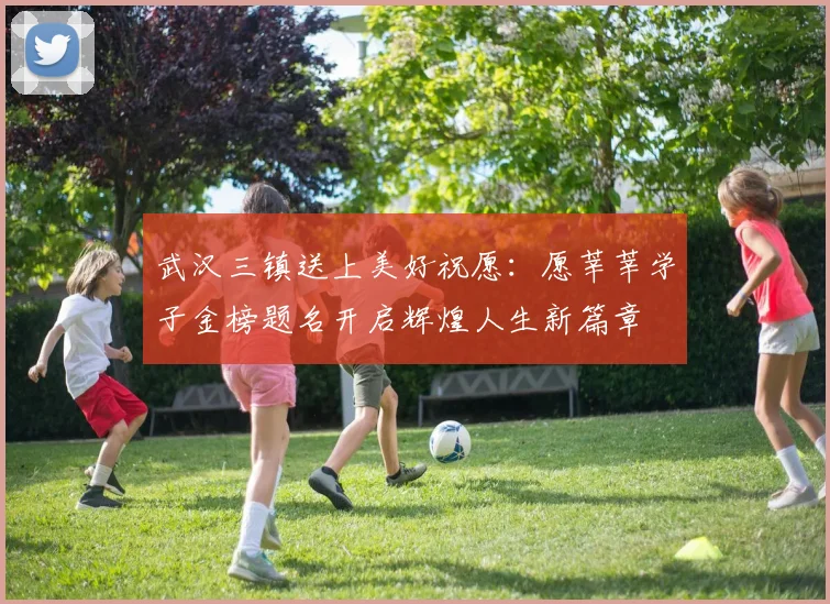 武汉三镇送上美好祝愿：愿莘莘学子金榜题名开启辉煌人生新篇章