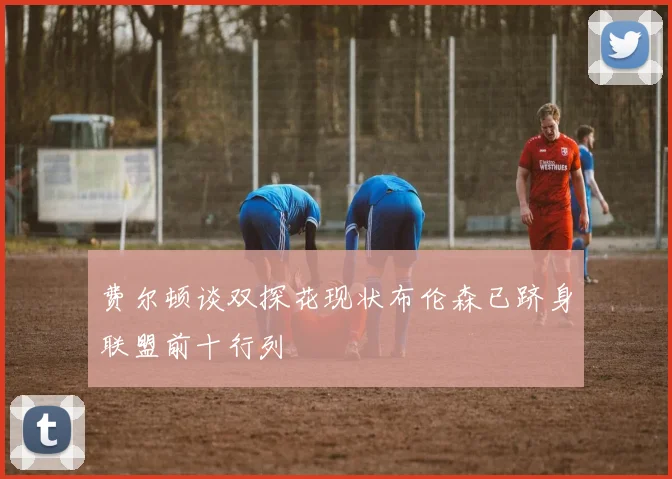 费尔顿谈双探花现状布伦森已跻身联盟前十行列