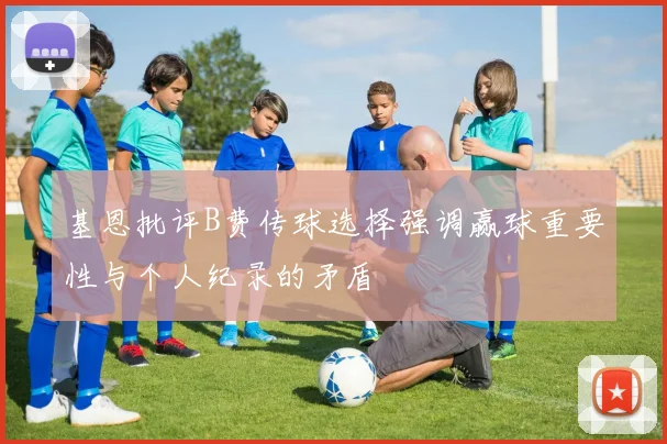 基恩批评B费传球选择强调赢球重要性与个人纪录的矛盾