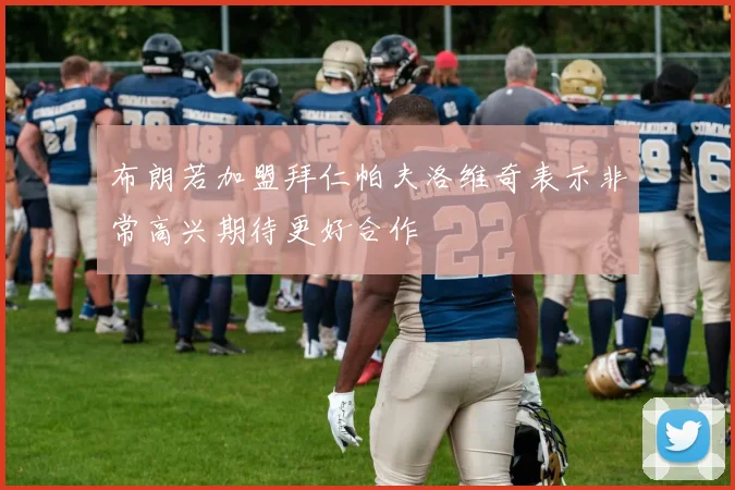 布朗若加盟拜仁帕夫洛维奇表示非常高兴期待更好合作