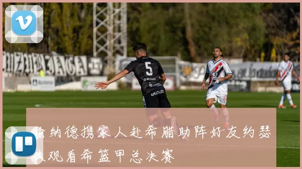 伦纳德携家人赴希腊助阵好友约瑟夫观看希篮甲总决赛