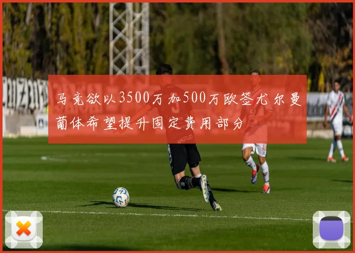 马竞欲以3500万加500万欧签尤尔曼葡体希望提升固定费用部分