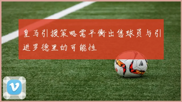皇马引援策略需平衡出售球员与引进罗德里的可能性