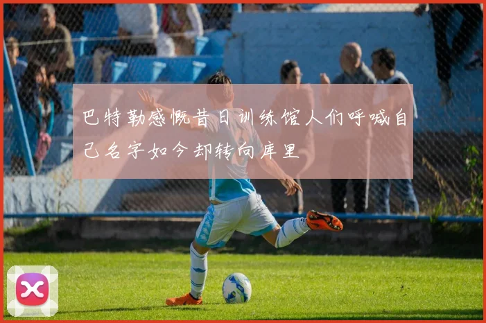 巴特勒感慨昔日训练馆人们呼喊自己名字如今却转向库里