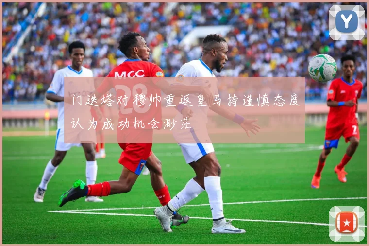 门迭塔对穆帅重返皇马持谨慎态度认为成功机会渺茫