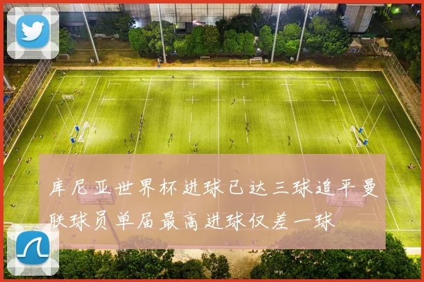 库尼亚世界杯进球已达三球追平曼联球员单届最高进球仅差一球