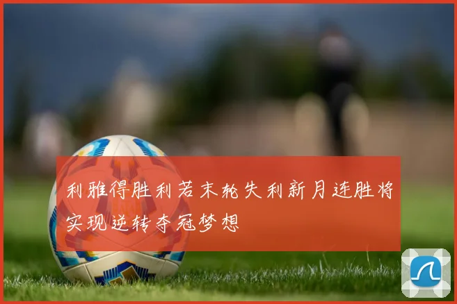 利雅得胜利若末轮失利新月连胜将实现逆转夺冠梦想