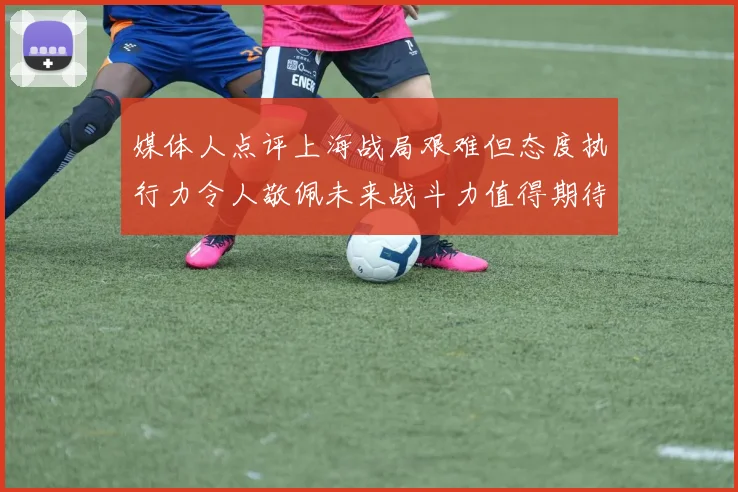 媒体人点评上海战局艰难但态度执行力令人敬佩未来战斗力值得期待