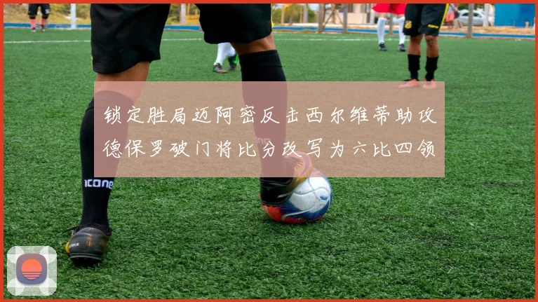 锁定胜局迈阿密反击西尔维蒂助攻德保罗破门将比分改写为六比四领先费城