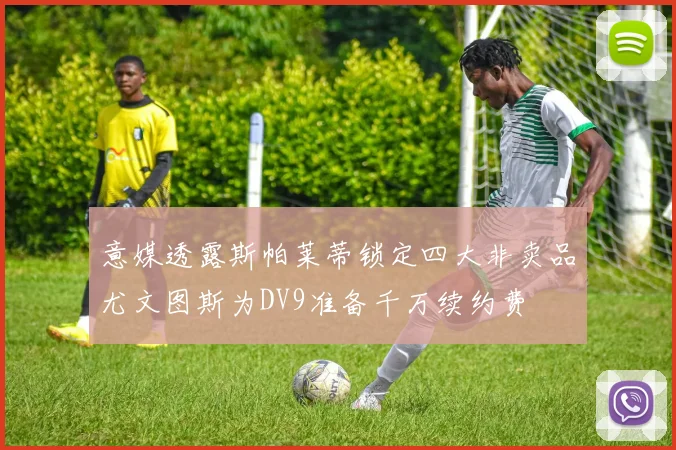 意媒透露斯帕莱蒂锁定四大非卖品尤文图斯为DV9准备千万续约费