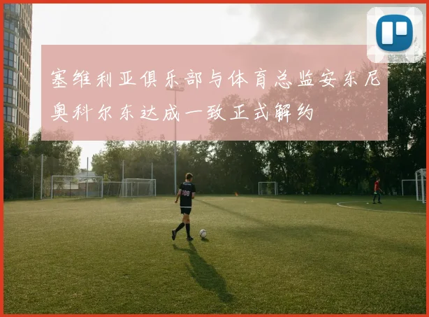 塞维利亚俱乐部与体育总监安东尼奥科尔东达成一致正式解约