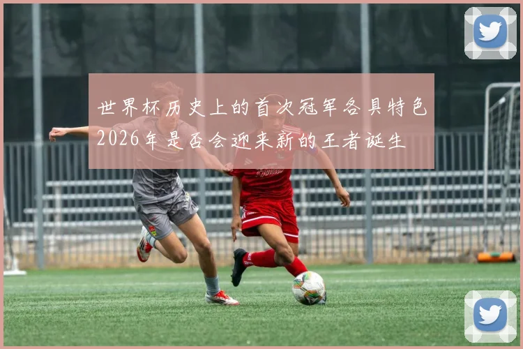 世界杯历史上的首次冠军各具特色2026年是否会迎来新的王者诞生