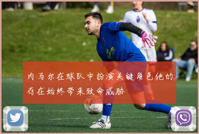 内马尔在球队中扮演关键角色他的存在始终带来致命威胁