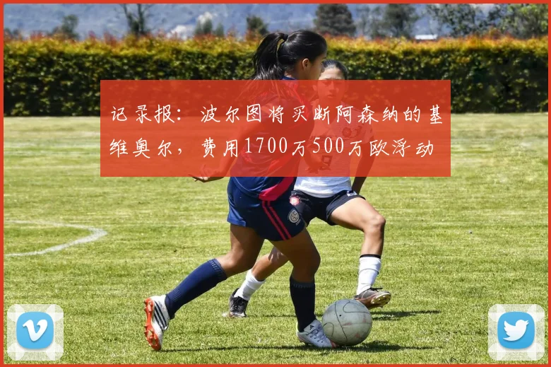 记录报：波尔图将买断阿森纳的基维奥尔，费用1700万500万欧浮动