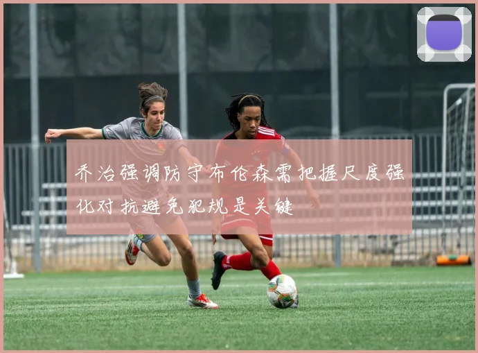 乔治强调防守布伦森需把握尺度强化对抗避免犯规是关键