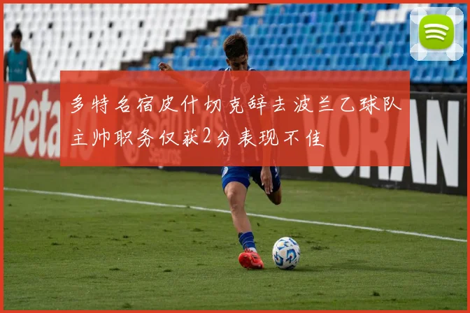 多特名宿皮什切克辞去波兰乙球队主帅职务仅获2分表现不佳