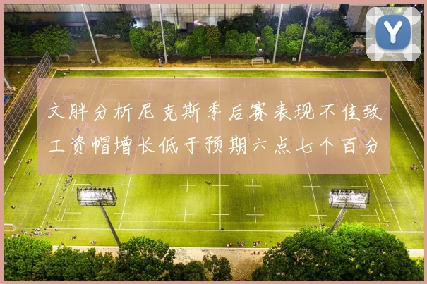 文胖分析尼克斯季后赛表现不佳致工资帽增长低于预期六点七个百分点