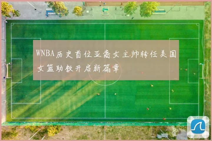 WNBA历史首位亚裔女主帅转任美国女篮助教开启新篇章