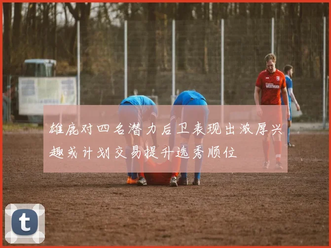 雄鹿对四名潜力后卫表现出浓厚兴趣或计划交易提升选秀顺位