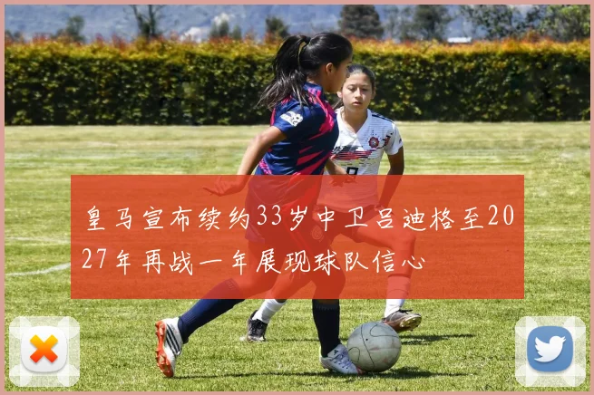 皇马宣布续约33岁中卫吕迪格至2027年再战一年展现球队信心