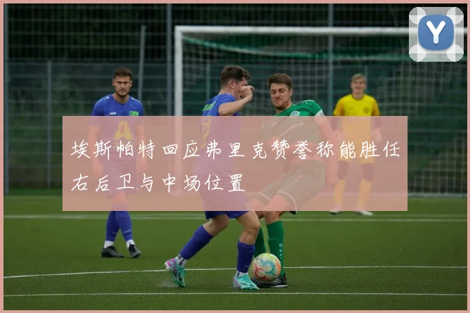 埃斯帕特回应弗里克赞誉称能胜任右后卫与中场位置