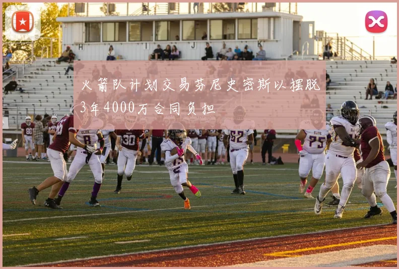 火箭队计划交易芬尼史密斯以摆脱3年4000万合同负担