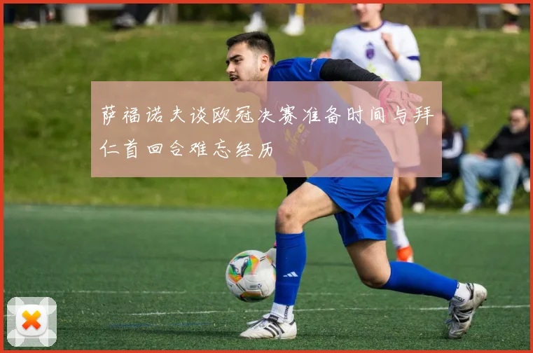 萨福诺夫谈欧冠决赛准备时间与拜仁首回合难忘经历