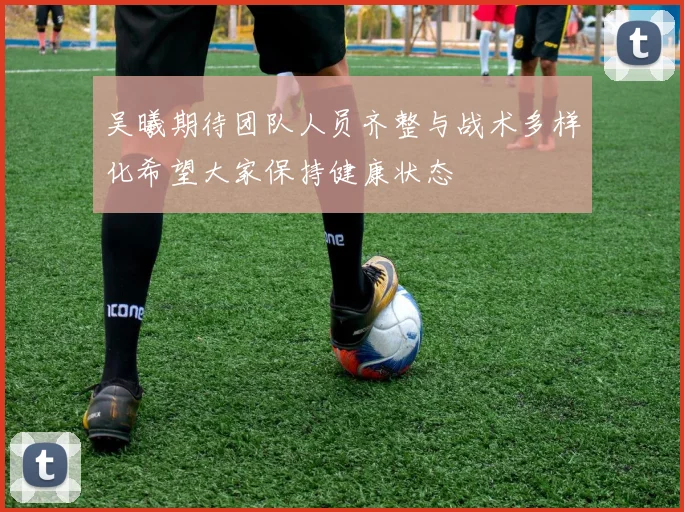 吴曦期待团队人员齐整与战术多样化希望大家保持健康状态