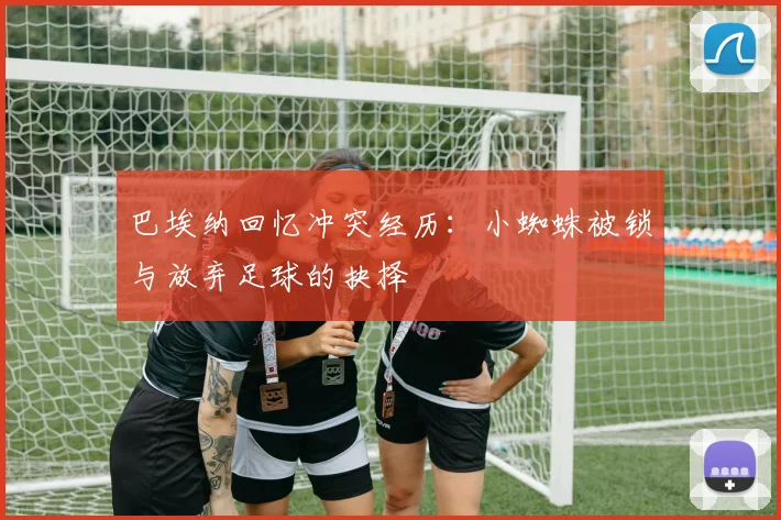 巴埃纳回忆冲突经历：小蜘蛛被锁与放弃足球的抉择