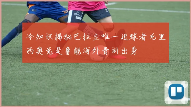 冷知识揭秘巴拉圭唯一进球者毛里西奥竟是鲁能海外青训出身