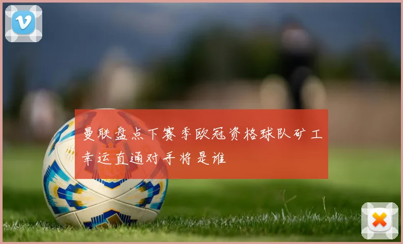 曼联盘点下赛季欧冠资格球队矿工幸运直通对手将是谁